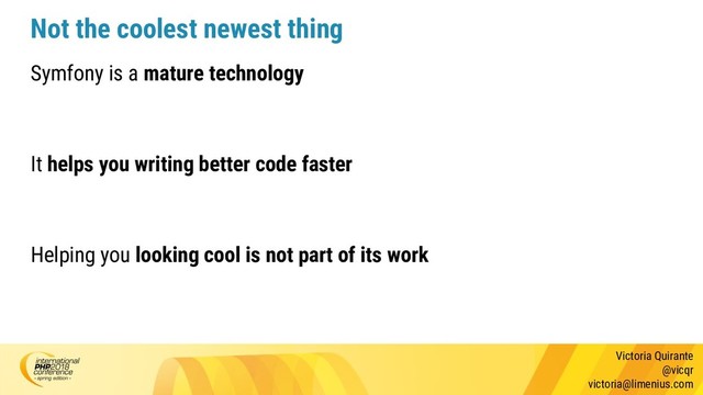 Victoria Quirante
@vicqr
victoria@limenius.com
Not the coolest newest thing
Symfony is a mature technology
It helps you writing better code faster
Helping you looking cool is not part of its work
