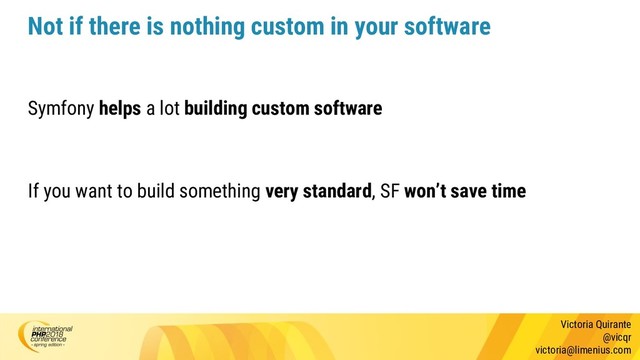 Victoria Quirante
@vicqr
victoria@limenius.com
Not if there is nothing custom in your software
Symfony helps a lot building custom software
If you want to build something very standard, SF won’t save time

