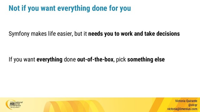 Victoria Quirante
@vicqr
victoria@limenius.com
Not if you want everything done for you
Symfony makes life easier, but it needs you to work and take decisions
If you want everything done out-of-the-box, pick something else
