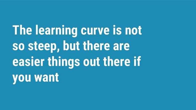The learning curve is not
so steep, but there are
easier things out there if
you want

