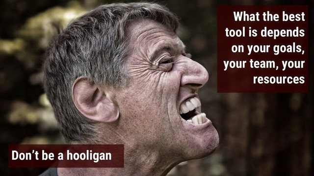 What the best
tool is depends
on your goals,
your team, your
resources
Don’t be a hooligan
