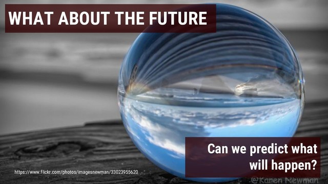 WHAT ABOUT THE FUTURE
Can we predict what
will happen?
https://www.flickr.com/photos/imagesnewman/33023955620

