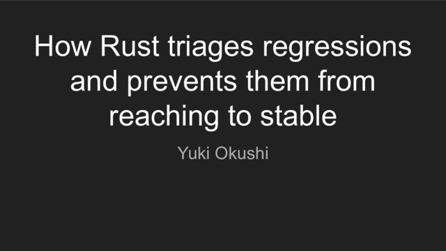 How Rust triages regressions
and prevents them from
reaching to stable
Yuki Okushi
