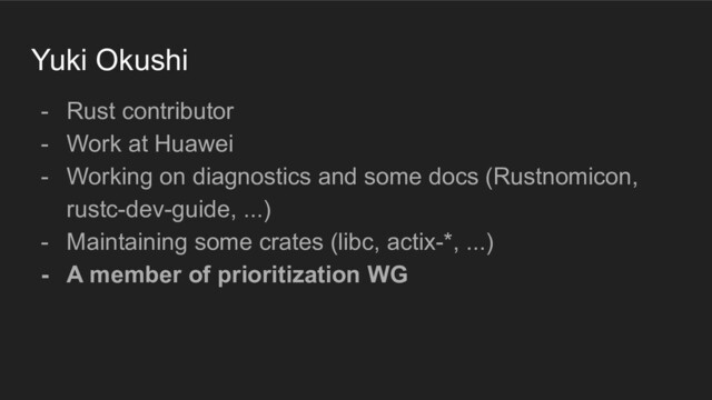 Yuki Okushi
- Rust contributor
- Work at Huawei
- Working on diagnostics and some docs (Rustnomicon,
rustc-dev-guide, ...)
- Maintaining some crates (libc, actix-*, ...)
- A member of prioritization WG

