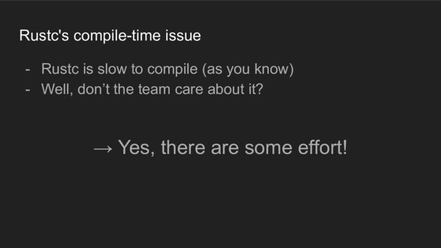 Rustc's compile-time issue
- Rustc is slow to compile (as you know)
- Well, don’t the team care about it?
→ Yes, there are some effort!

