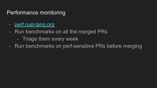 Performance monitoring
- perf.rust-lang.org
- Run benchmarks on all the merged PRs
- Triage them every week
- Run benchmarks on perf-sensitive PRs before merging
