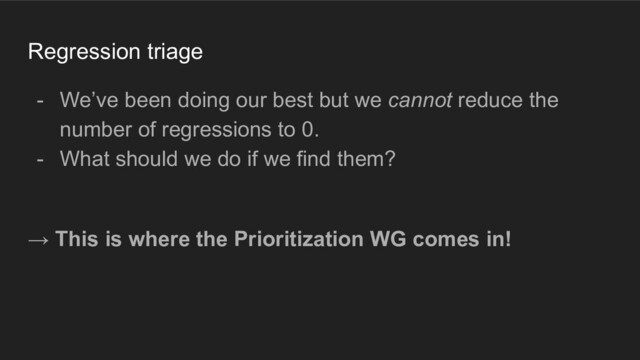 Regression triage
- We’ve been doing our best but we cannot reduce the
number of regressions to 0.
- What should we do if we find them?
→ This is where the Prioritization WG comes in!
