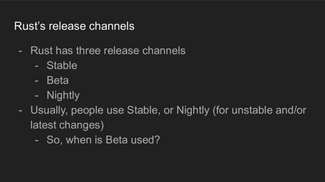 Rust’s release channels
- Rust has three release channels
- Stable
- Beta
- Nightly
- Usually, people use Stable, or Nightly (for unstable and/or
latest changes)
- So, when is Beta used?
