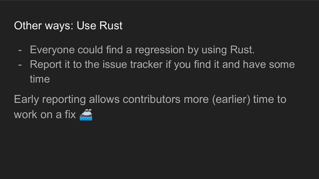 Other ways: Use Rust
- Everyone could find a regression by using Rust.
- Report it to the issue tracker if you find it and have some
time
Early reporting allows contributors more (earlier) time to
work on a fix 🚢
