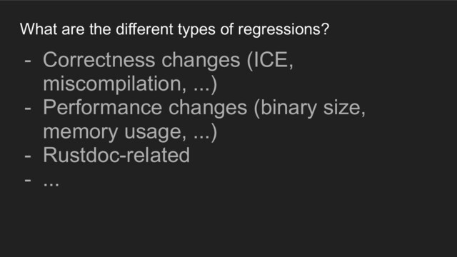 What are the different types of regressions?
- Correctness changes (ICE,
miscompilation, ...)
- Performance changes (binary size,
memory usage, ...)
- Rustdoc-related
- ...
