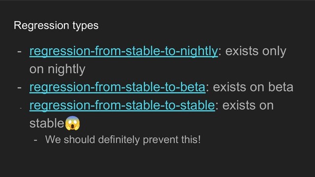 Regression types
- regression-from-stable-to-nightly: exists only
on nightly
- regression-from-stable-to-beta: exists on beta
-
regression-from-stable-to-stable: exists on
stable😱
- We should definitely prevent this!
