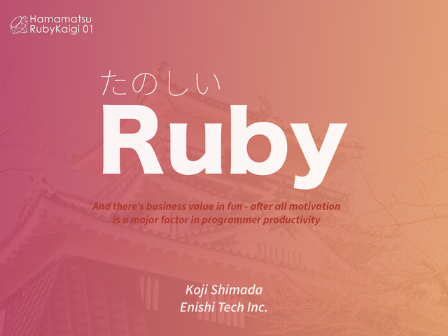 ׋ך׃ְ
3VCZ
Koji Shimada
Enishi Tech Inc.
And there’s business value in fun - after all motivation
is a major factor in programmer productivity
