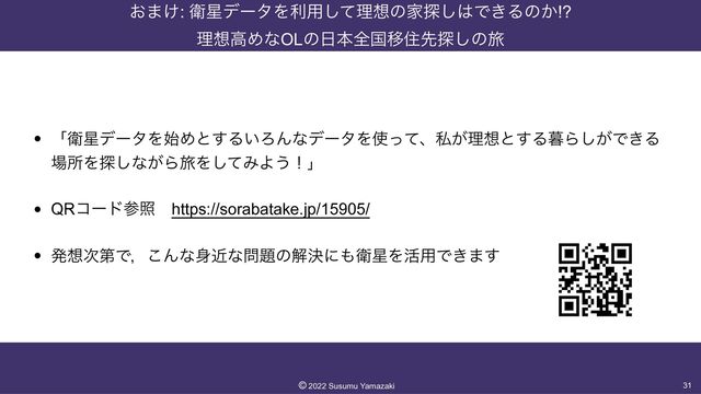 ͓·͚: Ӵ੕σʔλΛར༻ͯ͠ཧ૝ͷՈ୳͠͸Ͱ͖Δͷ͔!?
 
ཧ૝ߴΊͳOLͷ೔ຊશࠃҠॅઌ୳͠ͷཱྀ
• ʮӴ੕σʔλΛ࢝Ίͱ͢Δ͍ΖΜͳσʔλΛ࢖ͬͯɺࢲ͕ཧ૝ͱ͢Δ฻Β͕͠Ͱ͖Δ
৔ॴΛ୳͠ͳ͕ΒཱྀΛͯ͠ΈΑ͏ʂʯ


• QRίʔυࢀরɹhttps://sorabatake.jp/15905/


• ൃ૝࣍ୈͰɼ͜Μͳ਎ۙͳ໰୊ͷղܾʹ΋Ӵ੕Λ׆༻Ͱ͖·͢
31
©︎
2022 Susumu Yamazaki
