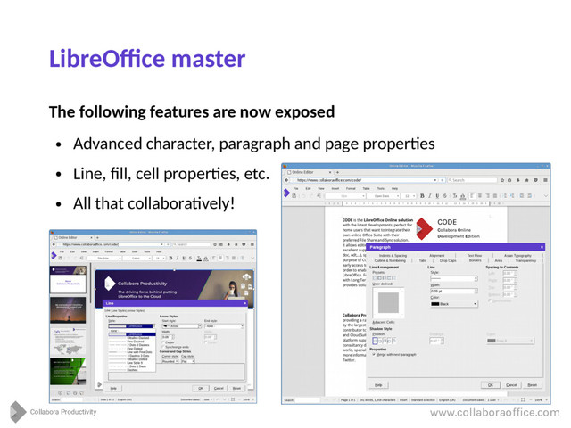 Collabora Productivity
www.collaboraoffice.com
LibreOffice master
The following features are now exposed
●
Advanced character, paragraph and page properties
●
Line, fill, cell properties, etc.
●
All that collaboratively!

