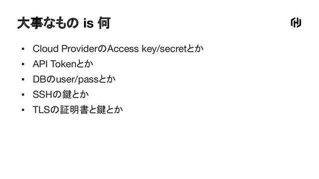 大事なもの is 何
▪ Cloud ProviderのAccess key/secretとか
▪ API Tokenとか
▪ DBのuser/passとか
▪ SSHの鍵とか
▪ TLSの証明書と鍵とか

