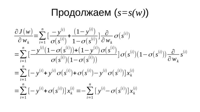Продолжаем (s=s(w))
∂J (w)
∂w
k
=∑
i=1
n
[
− y(i)
σ(s(i))
+
(1− y(i))
1−σ(s(i))
] ∂
∂w
k
σ(s(i))
=∑
i=1
n
[
− y(i)(1−σ(s(i)))+(1− y(i))σ(s(i))
σ(s(i))(1−σ(s(i)))
]σ(s(i))(1−σ(s(i))) ∂
∂w
k
s(i)
=∑
i=1
n
[− y(i)+ y(i) σ(s(i))+σ(s(i))− y(i) σ(s(i))]x
k
(i)
=∑
i=1
n
[− y(i)+σ(s(i))] x
k
(i) =−∑
i=1
n
[ y(i)−σ(s(i))]x
k
(i)
