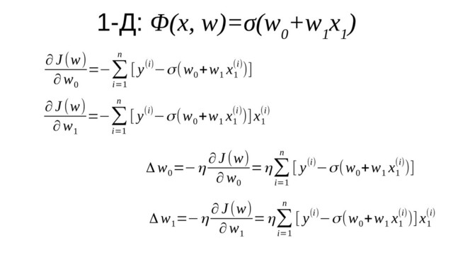 1-Д: Φ(x, w)=σ(w
0
+w
1
x
1
)
Δ w
1
=−η
∂ J (w)
∂w
1
=η∑
i=1
n
[ y(i)−σ(w
0
+w
1
x
1
(i))]x
1
(i)
Δ w
0
=−η
∂ J (w)
∂w
0
=η∑
i=1
n
[ y(i)−σ(w
0
+w
1
x
1
(i))]
∂ J (w)
∂w
0
=−∑
i=1
n
[ y(i)−σ(w
0
+w
1
x
1
(i))]
∂ J (w)
∂w
1
=−∑
i=1
n
[ y(i)−σ(w
0
+w
1
x
1
(i))]x
1
(i)
