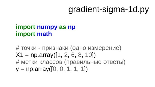 gradient-sigma-1d.py
import numpy as np
import math
# точки - признаки (одно измерение)
X1 = np.array([1, 2, 6, 8, 10])
# метки классов (правильные ответы)
y = np.array([0, 0, 1, 1, 1])
