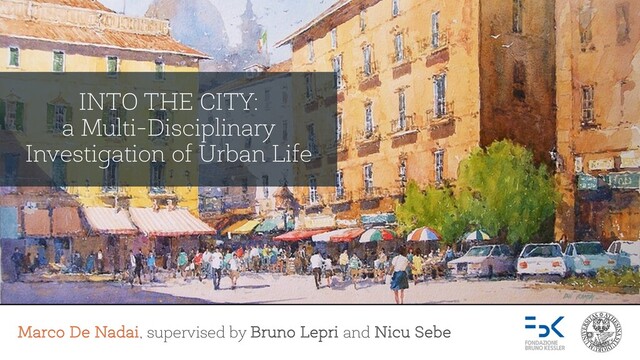 Marco De Nadai, supervised by Bruno Lepri and Nicu Sebe
INTO THE CITY:
a Multi-Disciplinary
Investigation of Urban Life
