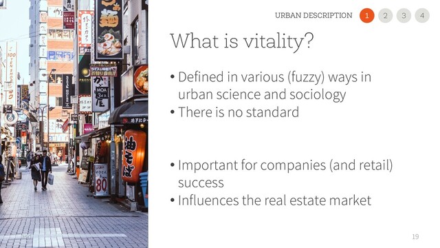 What is vitality?
• Defined in various (fuzzy) ways in
urban science and sociology
• There is no standard
• Important for companies (and retail)
success
• Influences the real estate market
19
asd
2
1 3 4
URBAN DESCRIPTION
