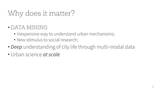 Why does it matter?
37
• DATA MINING
• Inexpensive way to understand urban mechanisms;
• New stimulus to social research;
• Deep understanding of city life through multi-modal data
• Urban science at scale
