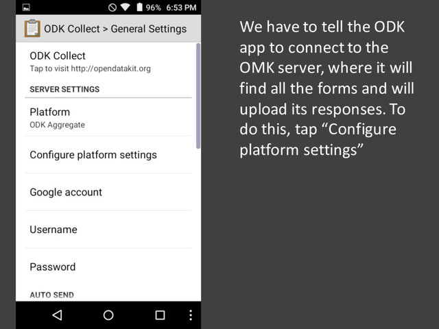 We have to tell the ODK
app to connect to the
OMK server, where it will
find all the forms and will
upload its responses. To
do this, tap “Configure
platform settings”
