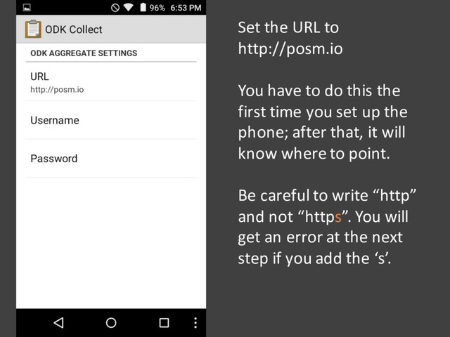 Set the URL to
http://posm.io
You have to do this the
first time you set up the
phone; after that, it will
know where to point.
Be careful to write “http”
and not “https”. You will
get an error at the next
step if you add the ‘s’.
