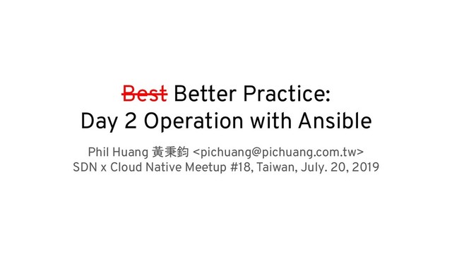 Best Better Practice:
Day 2 Operation with Ansible
Phil Huang 黃秉鈞 
SDN x Cloud Native Meetup #18, Taiwan, July. 20, 2019
