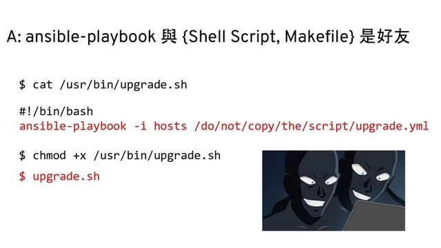 A: ansible-playbook 與 {Shell Script, Makeﬁle} 是好友
$ cat /usr/bin/upgrade.sh
#!/bin/bash
ansible-playbook -i hosts /do/not/copy/the/script/upgrade.yml
$ chmod +x /usr/bin/upgrade.sh
$ upgrade.sh
