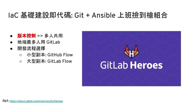 IaC 基礎建設即代碼: Git + Ansible 上班撿到槍組合
Ref: https://about.gitlab.com/community/heroes
● 版本控制 >> 多人共用
● 地端最多人用 GitLab
● 開發流程選擇
○ 小型副本: GitHub Flow
○ 大型副本: GitLab Flow
