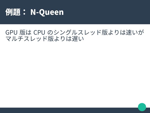 例題： N-Queen
GPU 版は CPU のシングルスレッド版よりは速いが
マルチスレッド版よりは遅い
