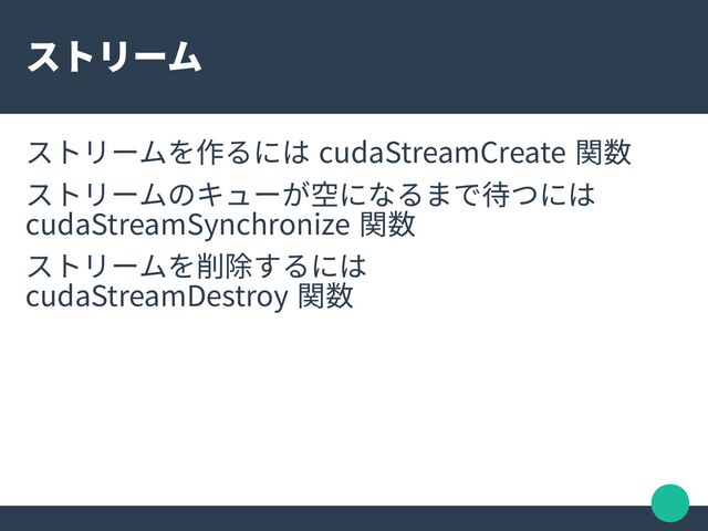 ストリーム
ストリームを作るには cudaStreamCreate 関数
ストリームのキューが空になるまで待つには
cudaStreamSynchronize 関数
ストリームを削除するには　　
cudaStreamDestroy 関数

