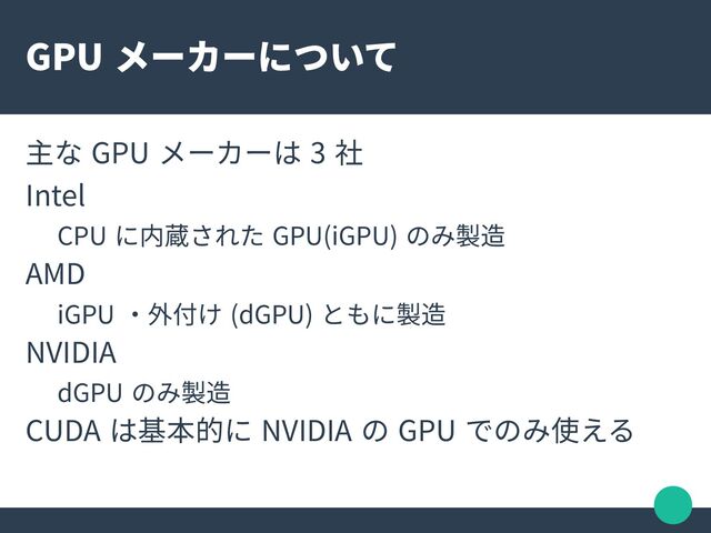 GPU メーカーについて
主な GPU メーカーは 3 社
Intel
CPU に内蔵された GPU(iGPU) のみ製造
AMD
iGPU ・外付け (dGPU) ともに製造
NVIDIA
dGPU のみ製造
CUDA は基本的に NVIDIA の GPU でのみ使える

