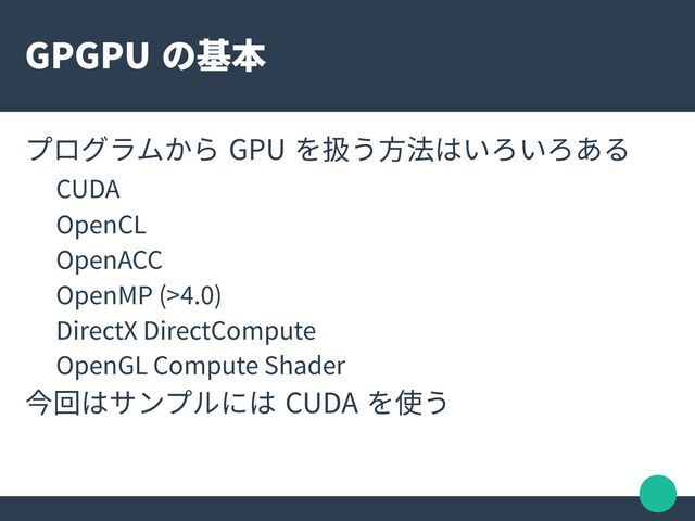 GPGPU の基本
プログラムから GPU を扱う方法はいろいろある
CUDA
OpenCL
OpenACC
OpenMP (>4.0)
DirectX DirectCompute
OpenGL Compute Shader
今回はサンプルには CUDA を使う
