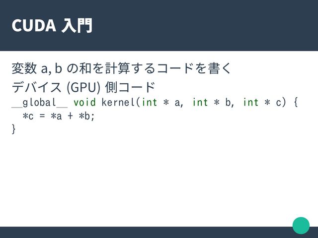CUDA 入門
変数 a, b の和を計算するコードを書く
デバイス (GPU) 側コード
__global__ void kernel(int * a, int * b, int * c) {
*c = *a + *b;
}
