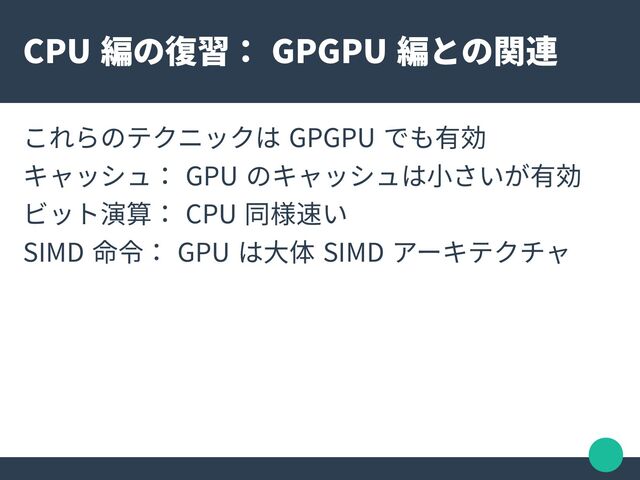 CPU 編の復習： GPGPU 編との関連
これらのテクニックは GPGPU でも有効
キャッシュ： GPU のキャッシュは小さいが有効
ビット演算： CPU 同様速い
SIMD 命令： GPU は大体 SIMD アーキテクチャ
