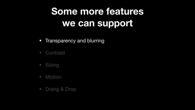 • Transparency and blurring

• Contrast

• Sizing

• Motion

• Drang & Drop
Some more features
we can support
