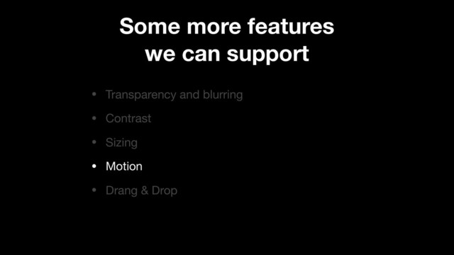 • Transparency and blurring

• Contrast

• Sizing

• Motion

• Drang & Drop
Some more features
we can support

