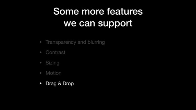 • Transparency and blurring

• Contrast

• Sizing

• Motion

• Drag & Drop
Some more features
we can support

