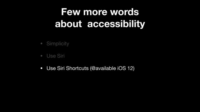 • Simplicity

• Use Siri

• Use Siri Shortcuts (@available iOS 12)
Few more words
about accessibility
