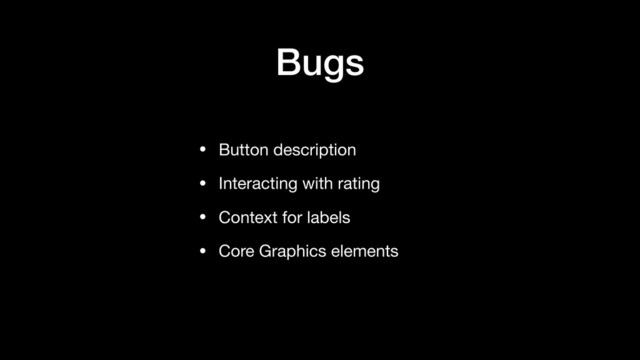 Bugs
• Button description 

• Interacting with rating

• Context for labels

• Core Graphics elements

