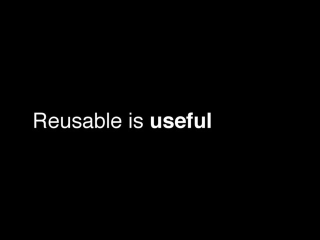 Reusable is useful
