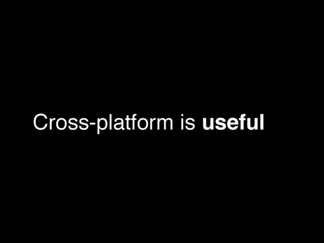 Cross-platform is useful
