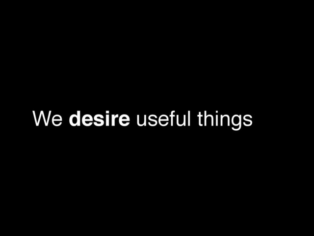 We desire useful things
