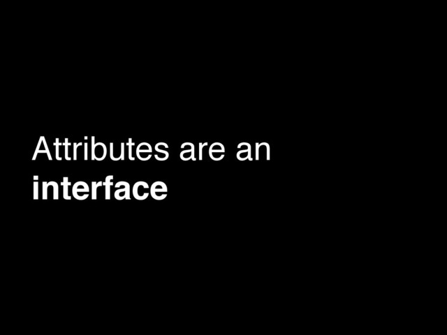 Attributes are an
interface
