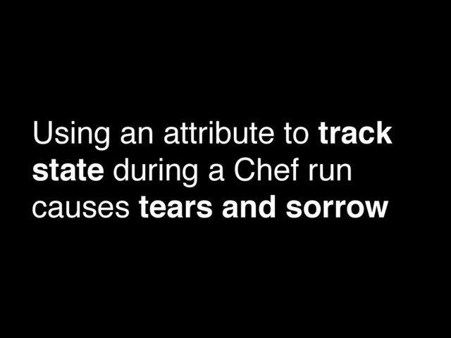 Using an attribute to track
state during a Chef run
causes tears and sorrow
