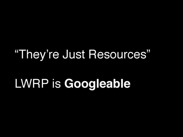 “They’re Just Resources”!
!
LWRP is Googleable
