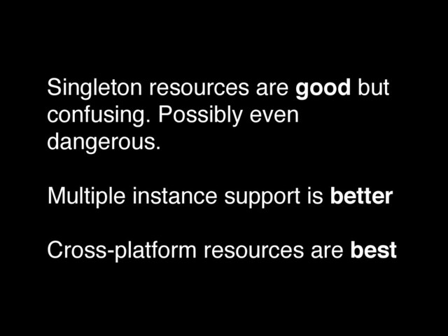 Singleton resources are good but
confusing. Possibly even
dangerous.!
!
Multiple instance support is better!
!
Cross-platform resources are best
