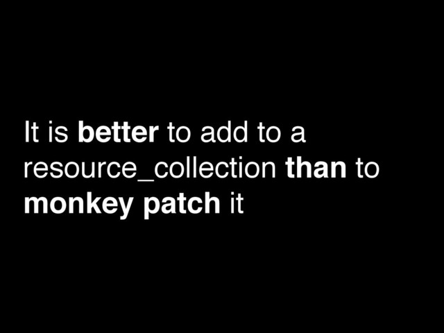 It is better to add to a
resource_collection than to
monkey patch it
