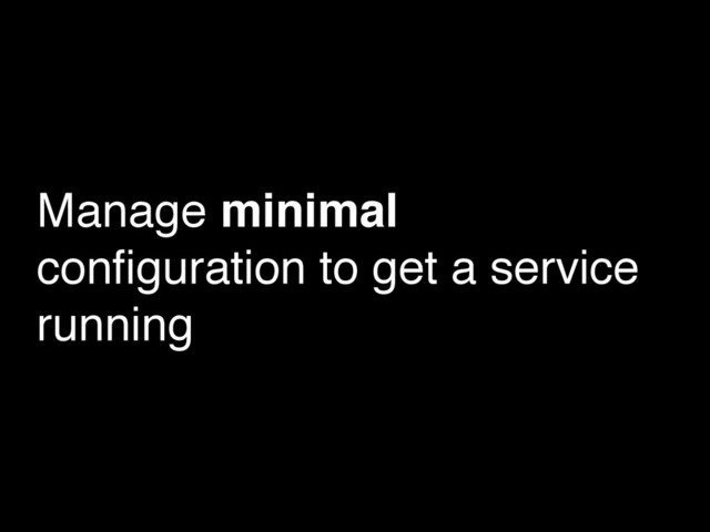 Manage minimal
conﬁguration to get a service
running
